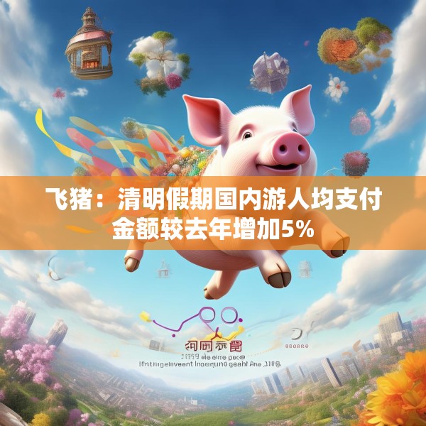 飞猪：清明假期国内游人均支付金额较去年增加5%