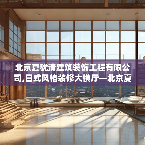 北京夏犹清建筑装饰工程有限公司,日式风格装修大横厅—北京夏犹清建筑装饰工程有限公司217.a93b94c97fgy.104jhhj