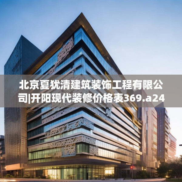 北京夏犹清建筑装饰工程有限公司|开阳现代装修价格表369.a245b246c249fgy.256fghfd