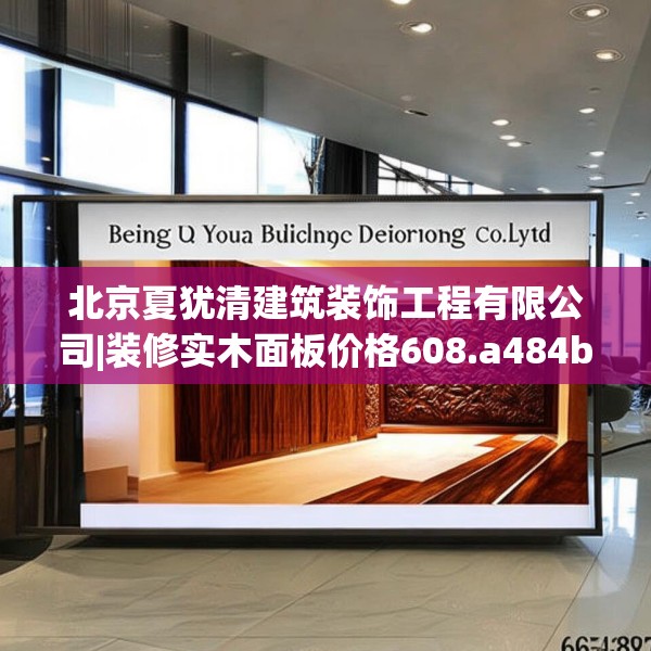 北京夏犹清建筑装饰工程有限公司|装修实木面板价格608.a484b485c488fgy.495xczxv