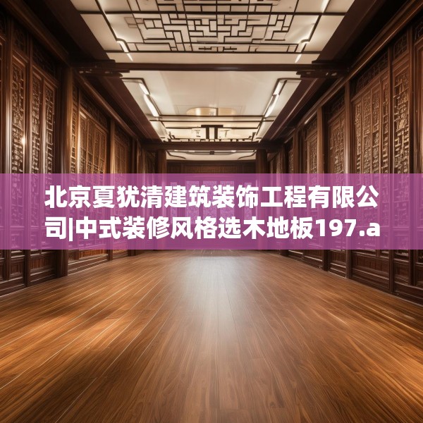 北京夏犹清建筑装饰工程有限公司|中式装修风格选木地板197.a73b74c77fgy.84bnbn