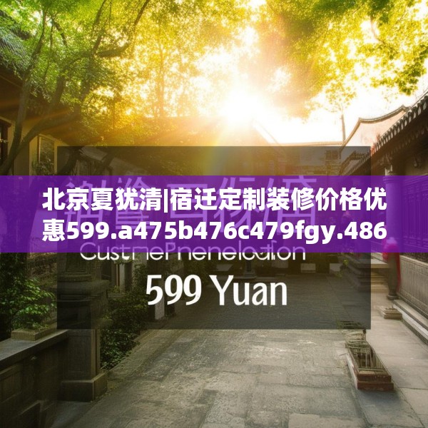 北京夏犹清|宿迁定制装修价格优惠599.a475b476c479fgy.486fds