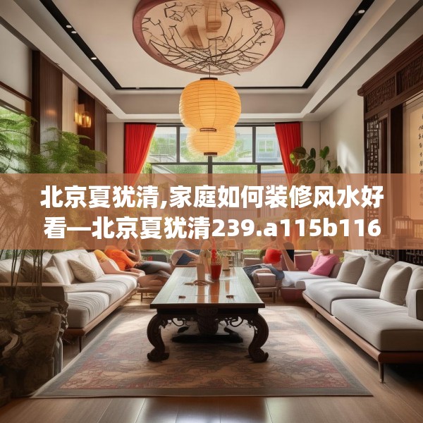北京夏犹清,家庭如何装修风水好看—北京夏犹清239.a115b116c119fgy.126fds