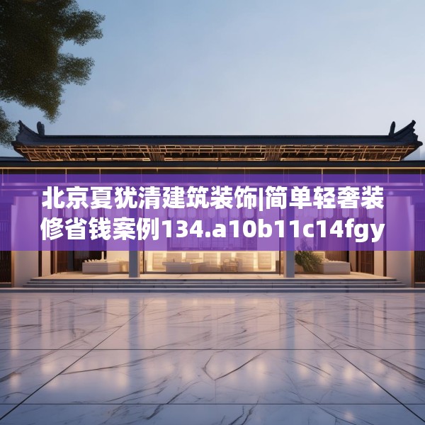 北京夏犹清建筑装饰|简单轻奢装修省钱案例134.a10b11c14fgy.21wew