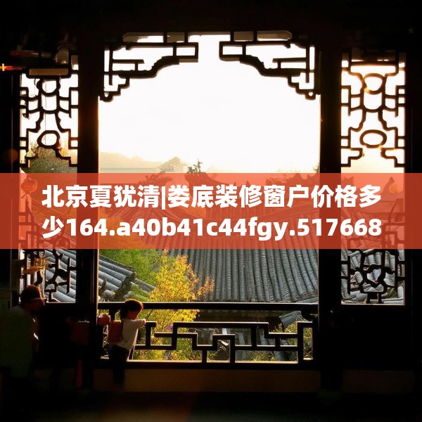 北京夏犹清|娄底装修窗户价格多少164.a40b41c44fgy.5176682