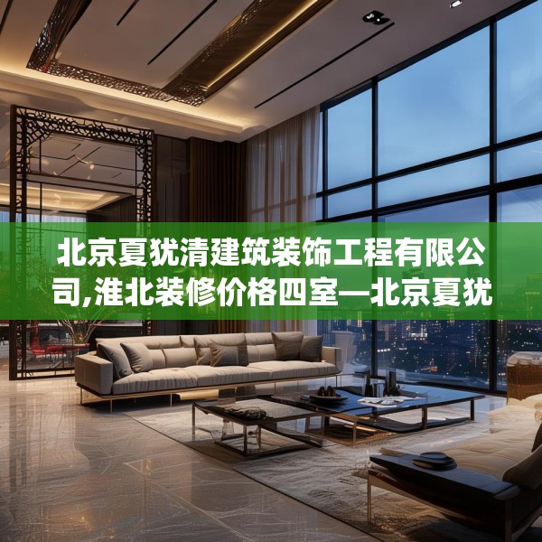 北京夏犹清建筑装饰工程有限公司,淮北装修价格四室—北京夏犹清建筑装饰工程有限公司347.a223b224c227fgy.234fds