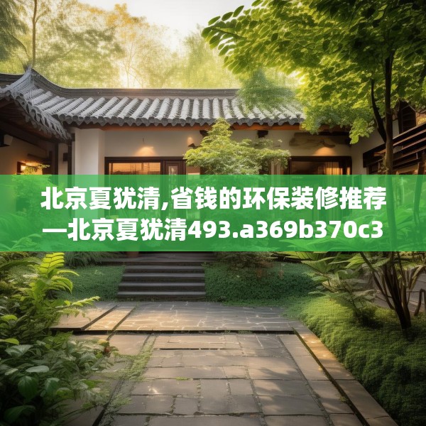 北京夏犹清,省钱的环保装修推荐—北京夏犹清493.a369b370c373fgy.380fdsfds