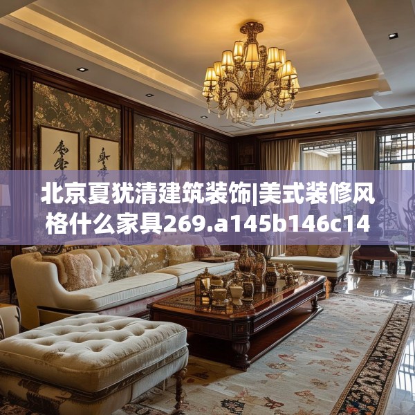 北京夏犹清建筑装饰|美式装修风格什么家具269.a145b146c149fgy.156bnbn