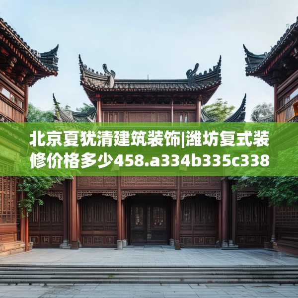 北京夏犹清建筑装饰|潍坊复式装修价格多少458.a334b335c338fgy.345wew