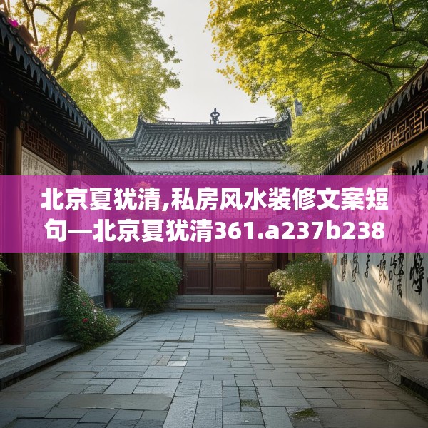 北京夏犹清,私房风水装修文案短句—北京夏犹清361.a237b238c241fgy.248jhhj