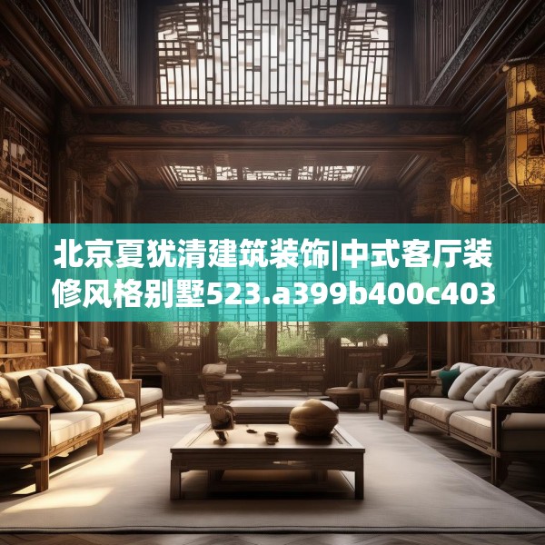 北京夏犹清建筑装饰|中式客厅装修风格别墅523.a399b400c403fgy.410jhhj