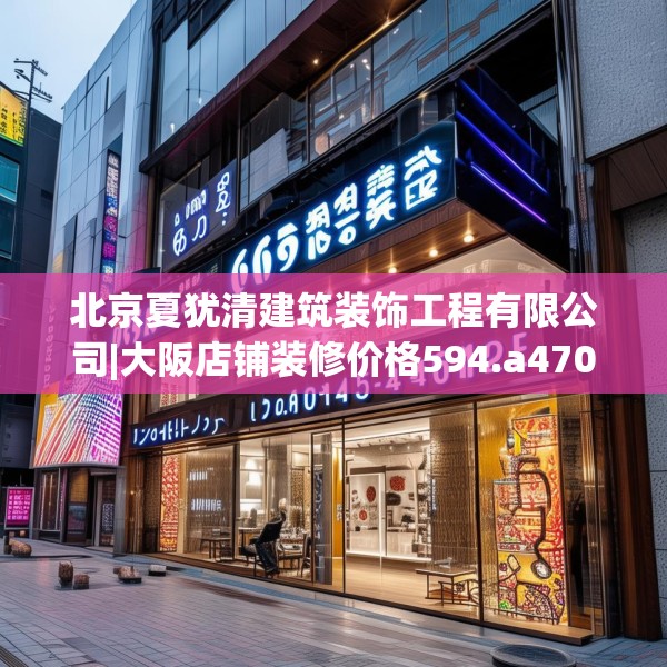 北京夏犹清建筑装饰工程有限公司|大阪店铺装修价格594.a470b471c474fgy.481nbn