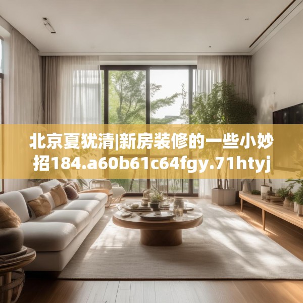 北京夏犹清|新房装修的一些小妙招184.a60b61c64fgy.71htyj