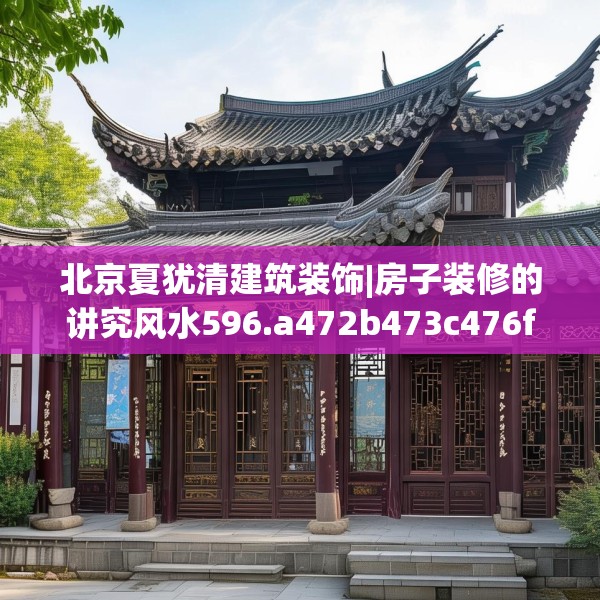 北京夏犹清建筑装饰|房子装修的讲究风水596.a472b473c476fgy.48376658