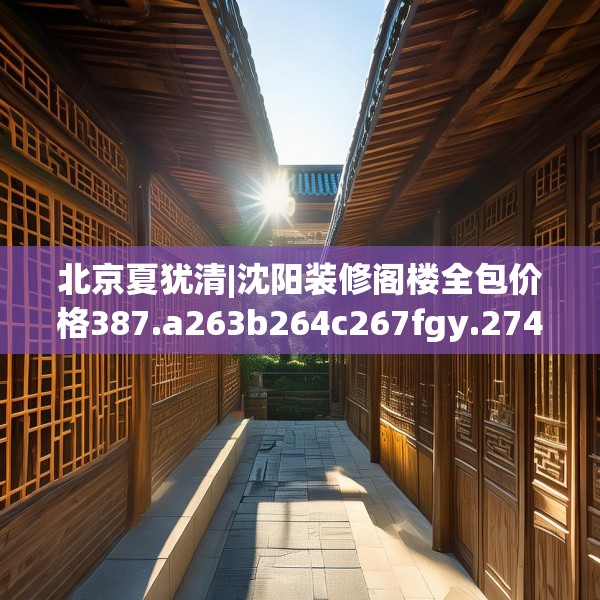北京夏犹清|沈阳装修阁楼全包价格387.a263b264c267fgy.274fghfd