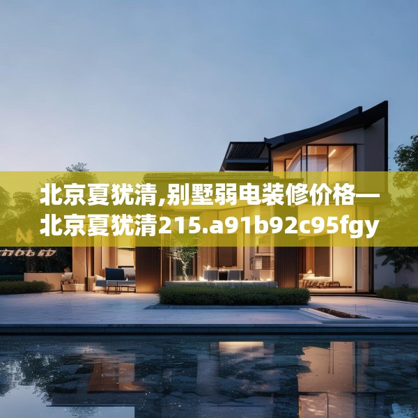 北京夏犹清,别墅弱电装修价格—北京夏犹清215.a91b92c95fgy.102bnbn