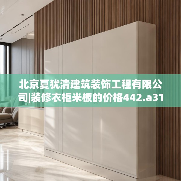 北京夏犹清建筑装饰工程有限公司|装修衣柜米板的价格442.a318b319c322fgy.329sdA