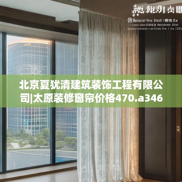 北京夏犹清建筑装饰工程有限公司|太原装修窗帘价格470.a346b347c350fgy.35776665