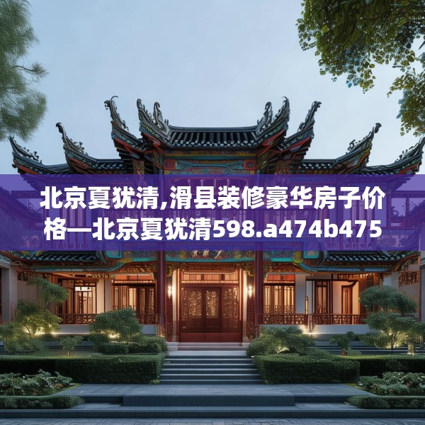 北京夏犹清,滑县装修豪华房子价格—北京夏犹清598.a474b475c478fgy.485htyj