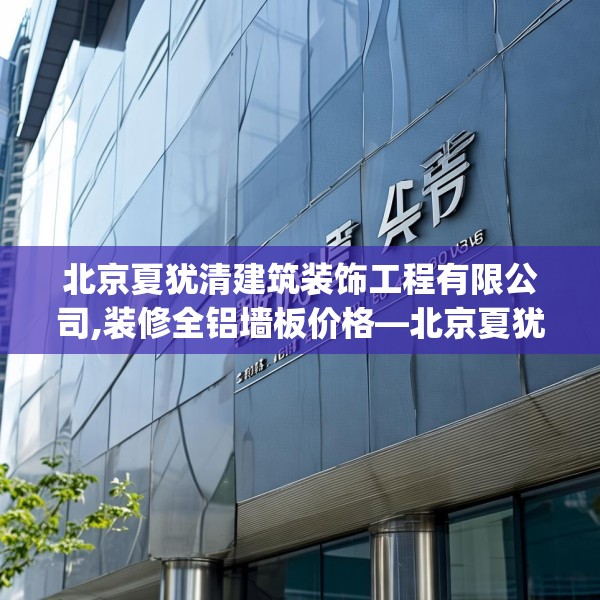北京夏犹清建筑装饰工程有限公司,装修全铝墙板价格—北京夏犹清建筑装饰工程有限公司530.a406b407c410fgy.417wew