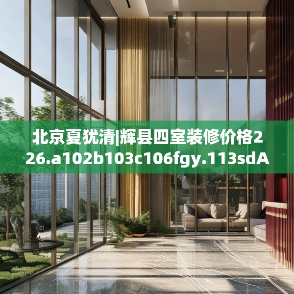 北京夏犹清|辉县四室装修价格226.a102b103c106fgy.113sdA