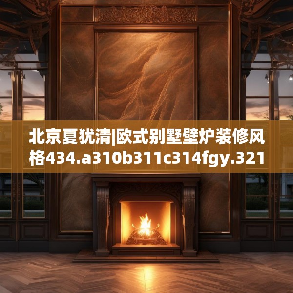 北京夏犹清|欧式别墅壁炉装修风格434.a310b311c314fgy.32176667