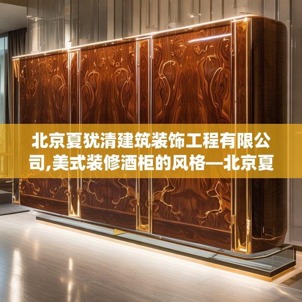 北京夏犹清建筑装饰工程有限公司,美式装修酒柜的风格—北京夏犹清建筑装饰工程有限公司596.a472b473c476fgy.48376658