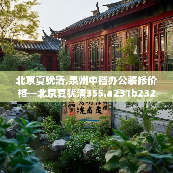 北京夏犹清,泉州中档办公装修价格—北京夏犹清355.a231b232c235fgy.242poiy