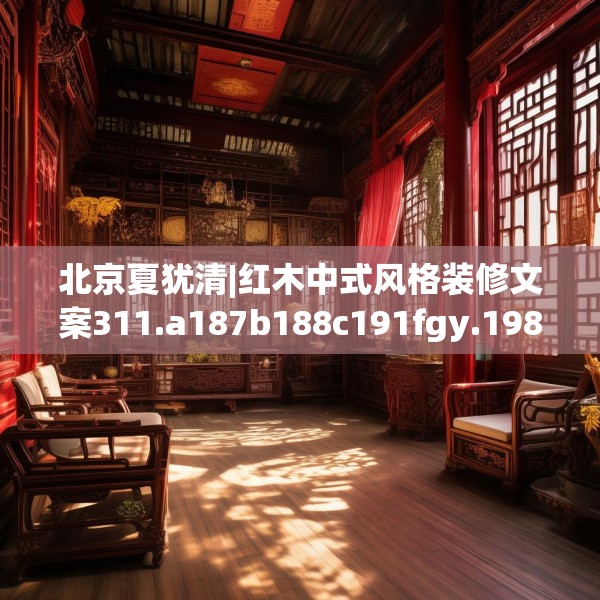 北京夏犹清|红木中式风格装修文案311.a187b188c191fgy.198fds
