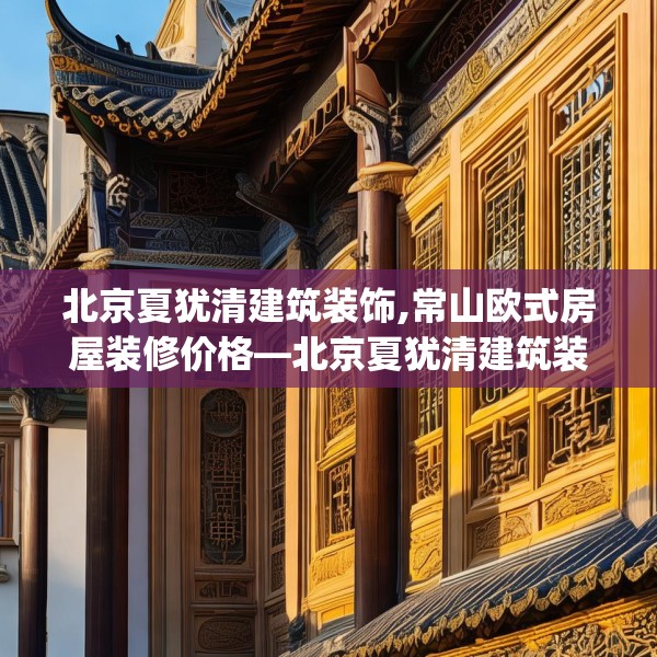 北京夏犹清建筑装饰,常山欧式房屋装修价格—北京夏犹清建筑装饰319.a195b196c199fgy.206poiy