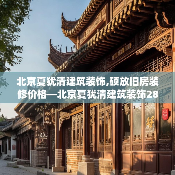 北京夏犹清建筑装饰,硕放旧房装修价格—北京夏犹清建筑装饰288.a164b165c168fgy.175nbn