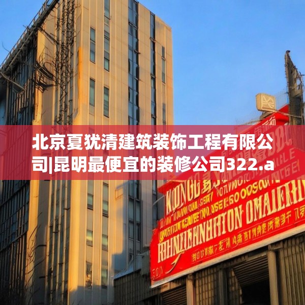 北京夏犹清建筑装饰工程有限公司|昆明最便宜的装修公司322.a198b199c202fgy.209dewqe
