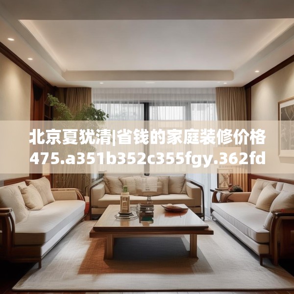 北京夏犹清|省钱的家庭装修价格475.a351b352c355fgy.362fdsfds