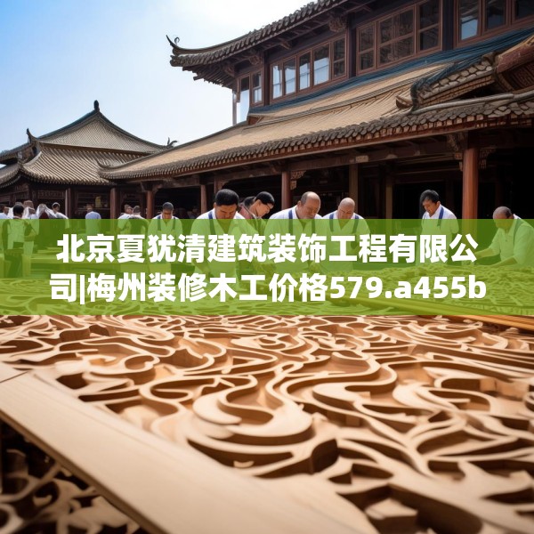 北京夏犹清建筑装饰工程有限公司|梅州装修木工价格579.a455b456c459fgy.466uyk