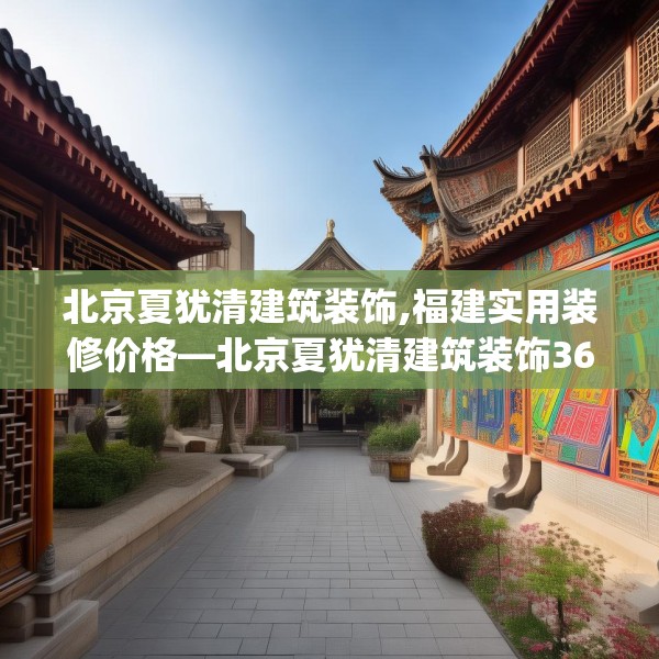 北京夏犹清建筑装饰,福建实用装修价格—北京夏犹清建筑装饰360.a236b237c240fgy.247nbn