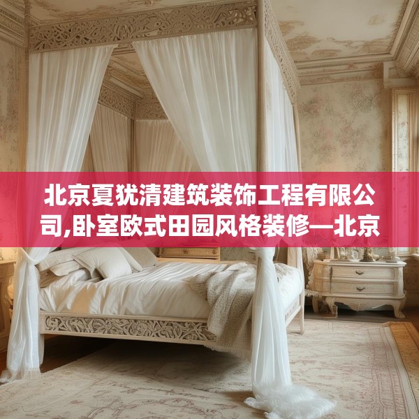 北京夏犹清建筑装饰工程有限公司,卧室欧式田园风格装修—北京夏犹清建筑装饰工程有限公司180.a56b57c60fgy.67nbn