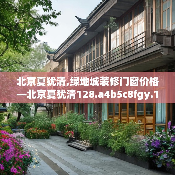 北京夏犹清,绿地城装修门窗价格—北京夏犹清128.a4b5c8fgy.1576684