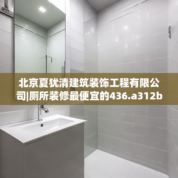 北京夏犹清建筑装饰工程有限公司|厕所装修最便宜的436.a312b313c316fgy.323htyj