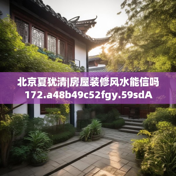 北京夏犹清|房屋装修风水能信吗172.a48b49c52fgy.59sdA