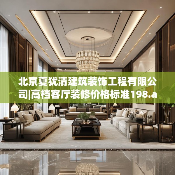 北京夏犹清建筑装饰工程有限公司|高档客厅装修价格标准198.a74b75c78fgy.85nbn