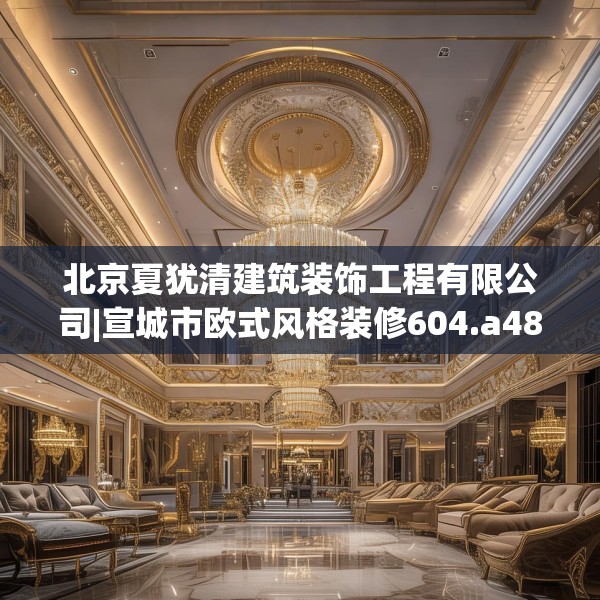 北京夏犹清建筑装饰工程有限公司|宣城市欧式风格装修604.a480b481c484fgy.491sdA