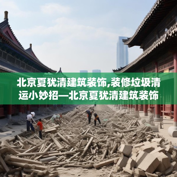 北京夏犹清建筑装饰,装修垃圾清运小妙招—北京夏犹清建筑装饰259.a135b136c139fgy.146fdsfds