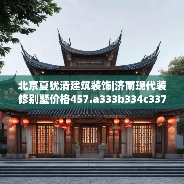 北京夏犹清建筑装饰|济南现代装修别墅价格457.a333b334c337fgy.344fdsfds