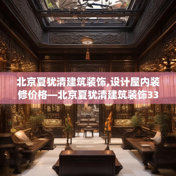 北京夏犹清建筑装饰,设计屋内装修价格—北京夏犹清建筑装饰339.a215b216c219fgy.226fhsg