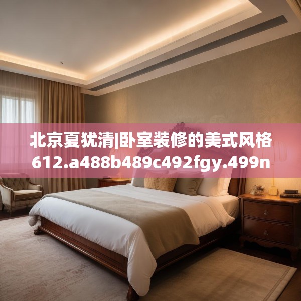 北京夏犹清|卧室装修的美式风格612.a488b489c492fgy.499nbn