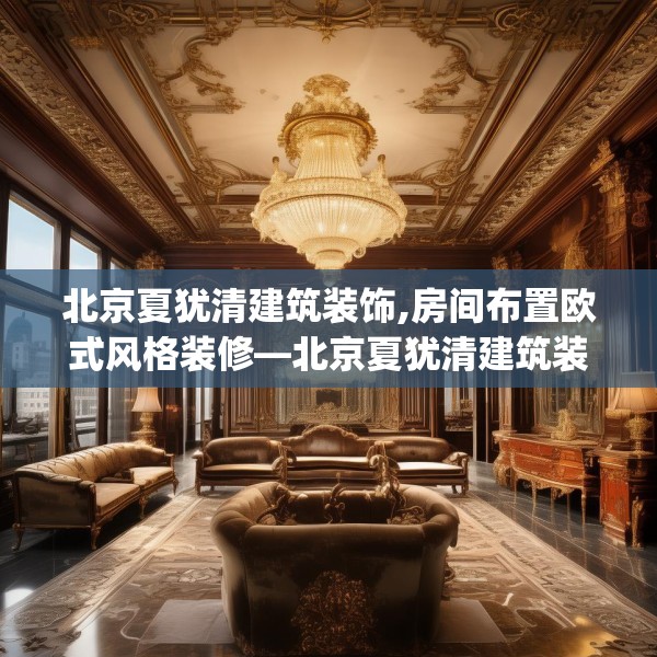 北京夏犹清建筑装饰,房间布置欧式风格装修—北京夏犹清建筑装饰304.a180b181c184fgy.191dewqe