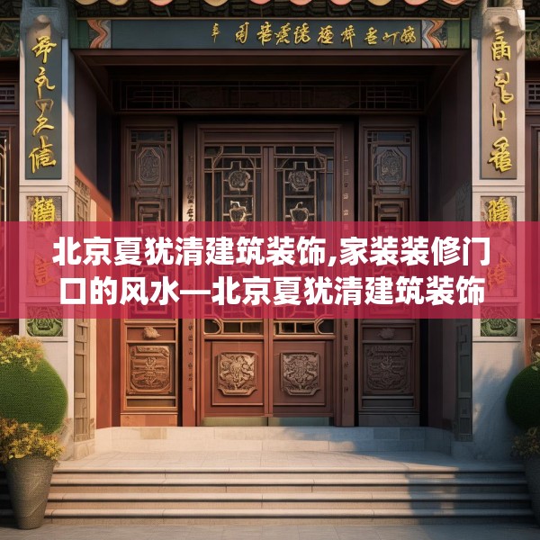 北京夏犹清建筑装饰,家装装修门口的风水—北京夏犹清建筑装饰356.a232b233c236fgy.243xczxv