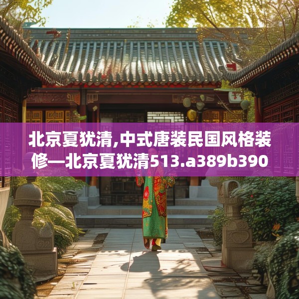 北京夏犹清,中式唐装民国风格装修—北京夏犹清513.a389b390c393fgy.400fghfd