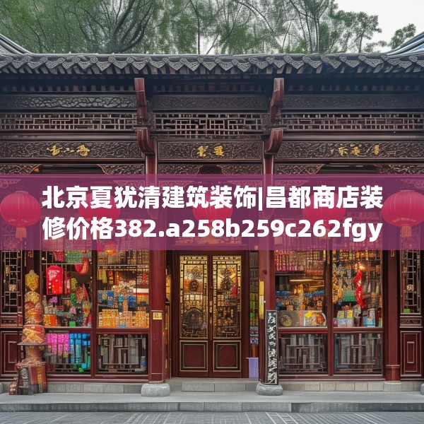 北京夏犹清建筑装饰|昌都商店装修价格382.a258b259c262fgy.269htyj