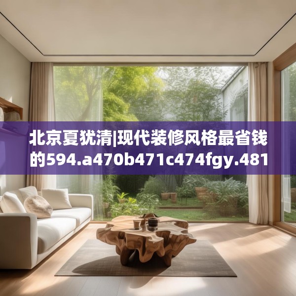 北京夏犹清|现代装修风格最省钱的594.a470b471c474fgy.481nbn